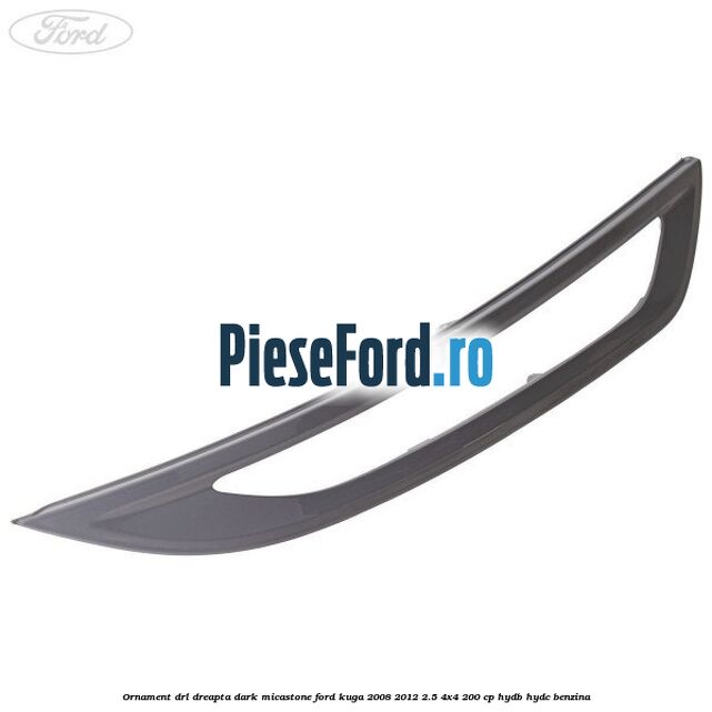 Ornament DRL dreapta dark micastone Ford Kuga 2008-2012 2.5 4x4 200 cp HYDB, HYDC benzina
