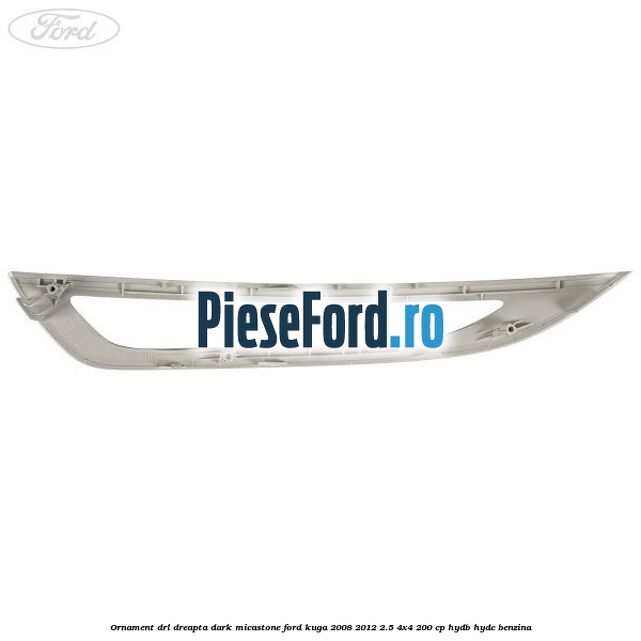 Ornament DRL dreapta dark micastone Ford Kuga 2008-2012 2.5 4x4 200 cp HYDB, HYDC benzina