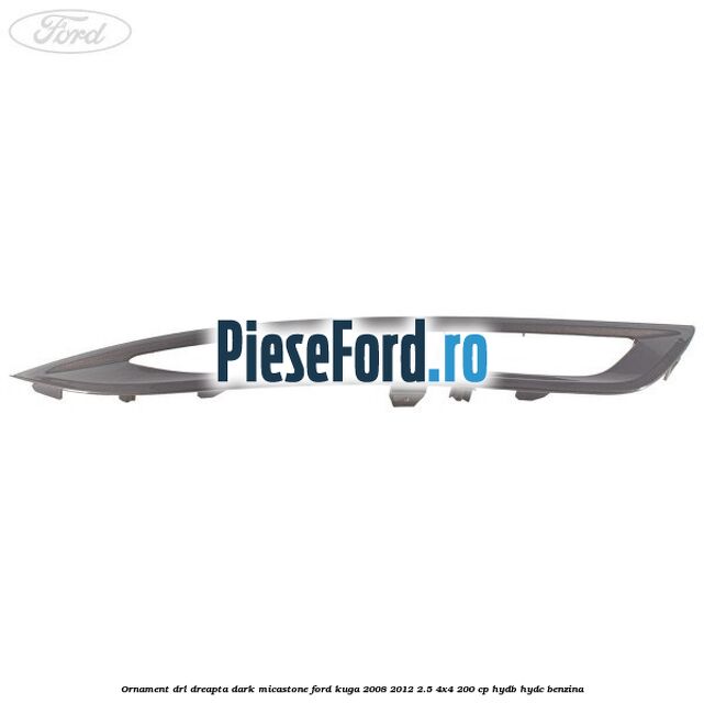 Ornament DRL dreapta dark micastone Ford Kuga 2008-2012 2.5 4x4 200 cp HYDB, HYDC benzina