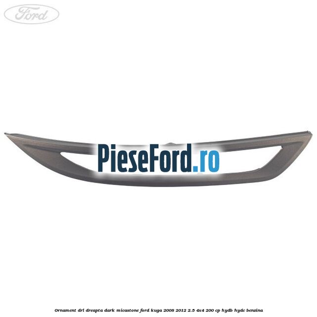 Ornament DRL dreapta dark micastone Ford Kuga 2008-2012 2.5 4x4 200 cp HYDB, HYDC benzina