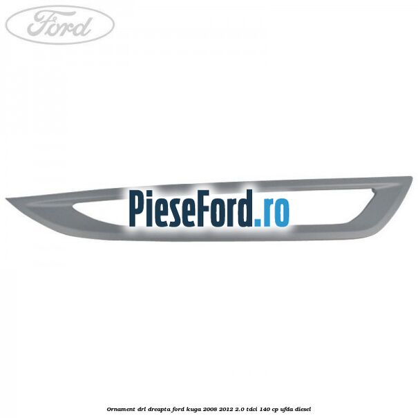 Ornament DRL dreapta Ford Kuga 2008-2012 2.0 TDCI 140 cp Ornament DRL dreapta Ford Kuga 2008-2012 2.0 TDCI 140 cp UFDA diesel