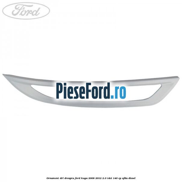 Ornament DRL dreapta Ford Kuga 2008-2012 2.0 TDCI 140 cp Ornament DRL dreapta Ford Kuga 2008-2012 2.0 TDCI 140 cp UFDA diesel