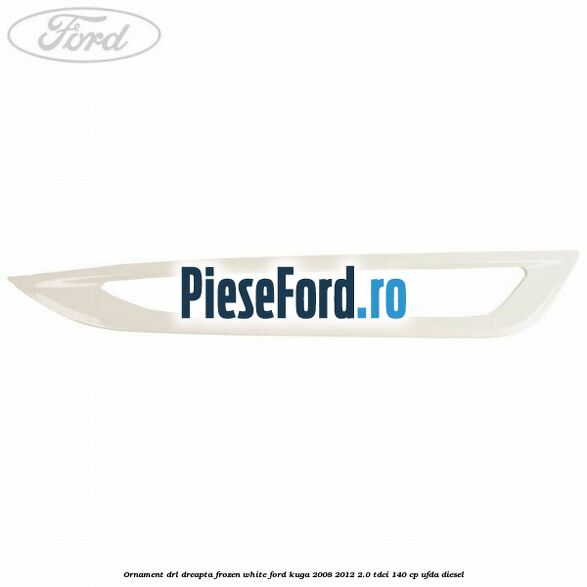 Ornament DRL dreapta frozen white Ford Kuga 2008-2012 2.0 TDCI 140 cp Ornament DRL dreapta frozen white Ford Kuga 2008-2012 2.0 TDCI 140 cp UFDA diesel