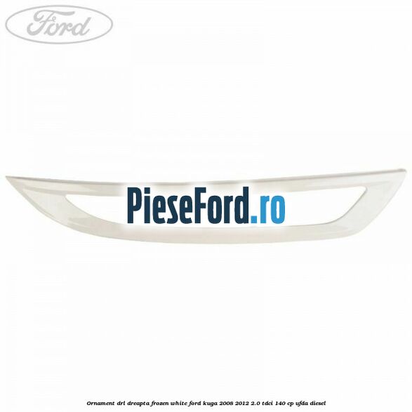 Ornament DRL dreapta frozen white Ford Kuga 2008-2012 2.0 TDCI 140 cp Ornament DRL dreapta frozen white Ford Kuga 2008-2012 2.0 TDCI 140 cp UFDA diesel