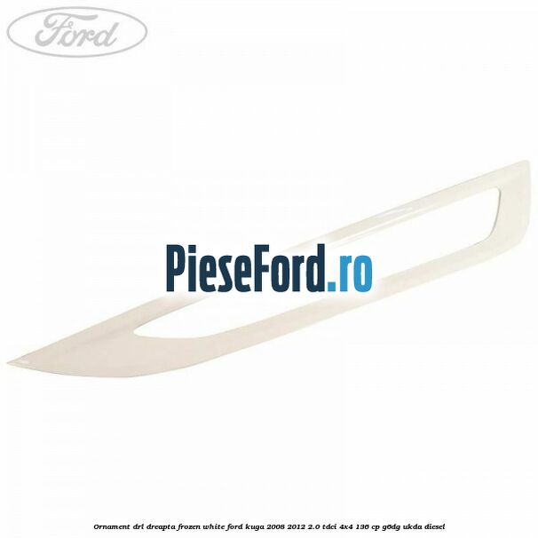 Ornament DRL dreapta frozen white Ford Kuga 2008-2012 2.0 TDCi 4x4 136 cp G6DG, UKDA diesel