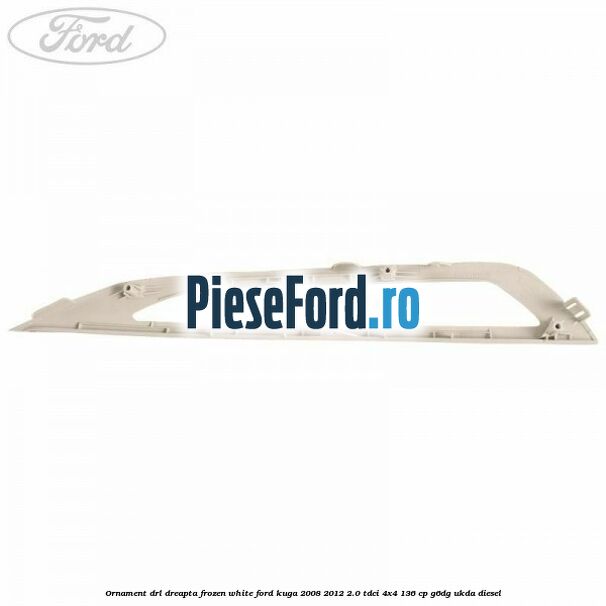 Ornament DRL dreapta frozen white Ford Kuga 2008-2012 2.0 TDCi 4x4 136 cp G6DG, UKDA diesel