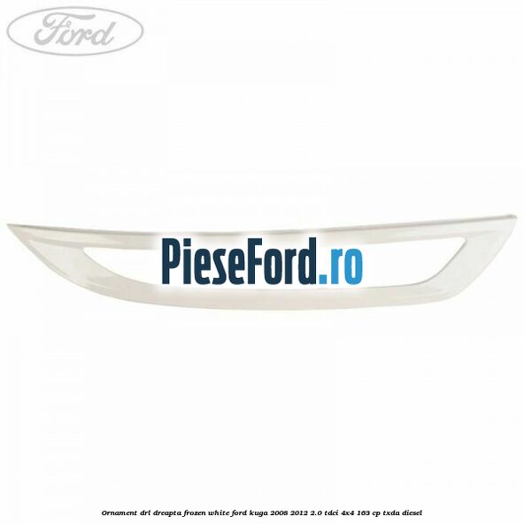Ornament DRL dreapta frozen white Ford Kuga 2008-2012 2.0 TDCI 4x4 163 cp TXDA diesel