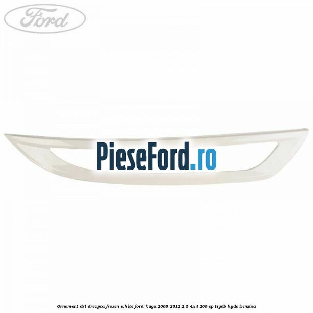 Ornament DRL dreapta frozen white Ford Kuga 2008-2012 2.5 4x4 200 cp Ornament DRL dreapta frozen white Ford Kuga 2008-2012 2.5 4x4 200 cp HYDB, HYDC benzina