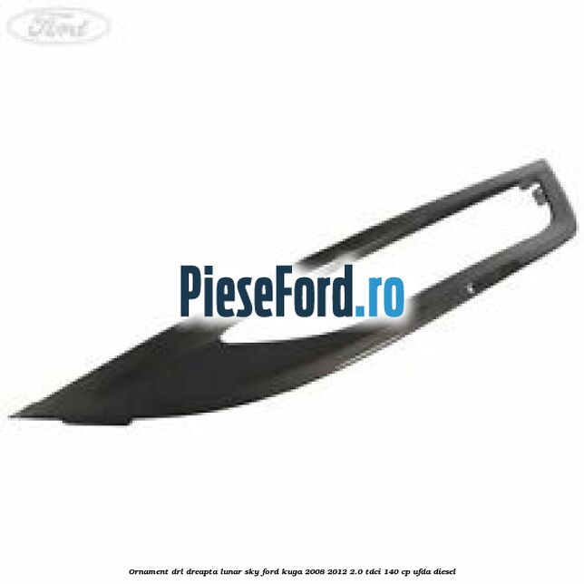 Ornament DRL dreapta lunar sky Ford Kuga 2008-2012 2.0 TDCI 140 cp UFDA diesel