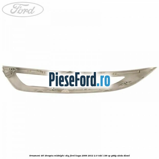 Ornament DRL dreapta midnight sky Ford Kuga 2008-2012 2.0 TDCi 136 cp G6DG, UKDA diesel