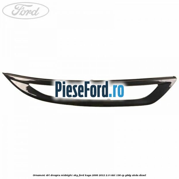 Ornament DRL dreapta midnight sky Ford Kuga 2008-2012 2.0 TDCi 136 cp G6DG, UKDA diesel