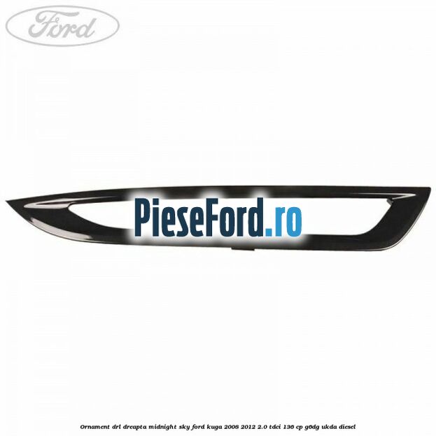 Ornament DRL dreapta midnight sky Ford Kuga 2008-2012 2.0 TDCi 136 cp G6DG, UKDA diesel