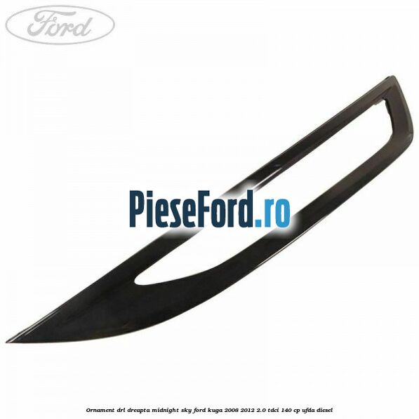 Ornament DRL dreapta midnight sky Ford Kuga 2008-2012 2.0 TDCI 140 cp UFDA diesel