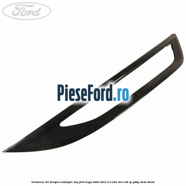 Ornament DRL dreapta midnight sky Ford Kuga 2008-2012 2.0 TDCi 4x4 136 cp G6DG, UKDA diesel