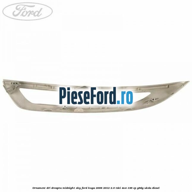 Ornament DRL dreapta midnight sky Ford Kuga 2008-2012 2.0 TDCi 4x4 136 cp G6DG, UKDA diesel