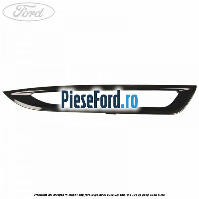 Ornament DRL dreapta midnight sky Ford Kuga 2008-2012 2.0 TDCi 4x4 136 cp G6DG, UKDA diesel