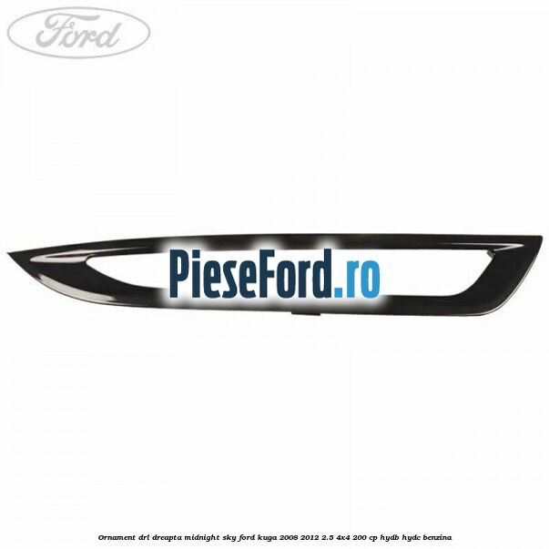 Ornament DRL dreapta midnight sky Ford Kuga 2008-2012 2.5 4x4 200 cp HYDB, HYDC benzina
