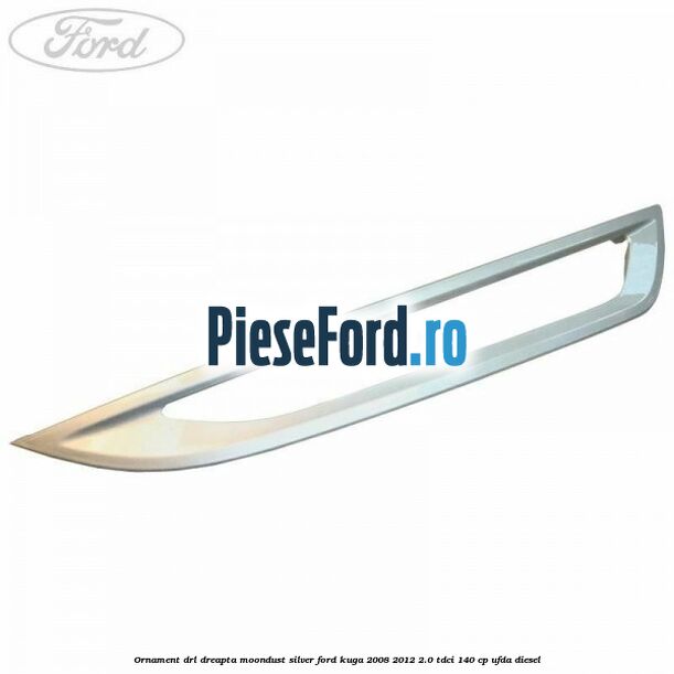 Ornament DRL dreapta moondust silver Ford Kuga 2008-2012 2.0 TDCI 140 cp UFDA diesel