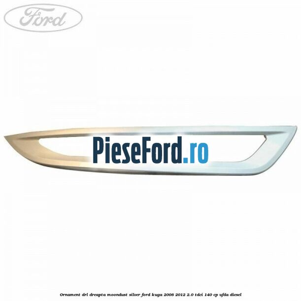 Ornament DRL dreapta moondust silver Ford Kuga 2008-2012 2.0 TDCI 140 cp Ornament DRL dreapta moondust silver Ford Kuga 2008-2012 2.0 TDCI 140 cp UFDA diesel