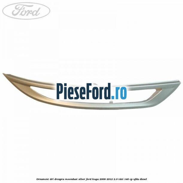 Ornament DRL dreapta moondust silver Ford Kuga 2008-2012 2.0 TDCI 140 cp Ornament DRL dreapta moondust silver Ford Kuga 2008-2012 2.0 TDCI 140 cp UFDA diesel