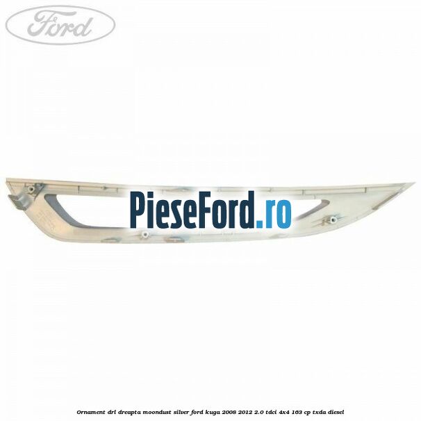 Ornament DRL dreapta moondust silver Ford Kuga 2008-2012 2.0 TDCI 4x4 163 cp Ornament DRL dreapta moondust silver Ford Kuga 2008-2012 2.0 TDCI 4x4 163 cp TXDA diesel