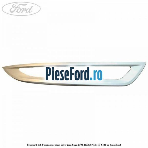 Ornament DRL dreapta moondust silver Ford Kuga 2008-2012 2.0 TDCI 4x4 163 cp Ornament DRL dreapta moondust silver Ford Kuga 2008-2012 2.0 TDCI 4x4 163 cp TXDA diesel
