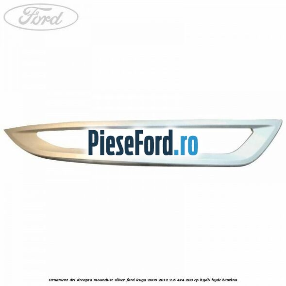Ornament DRL dreapta moondust silver Ford Kuga 2008-2012 2.5 4x4 200 cp HYDB, HYDC benzina