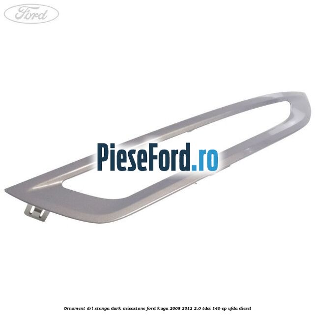 Ornament DRL stanga dark micastone Ford Kuga 2008-2012 2.0 TDCI 140 cp UFDA diesel