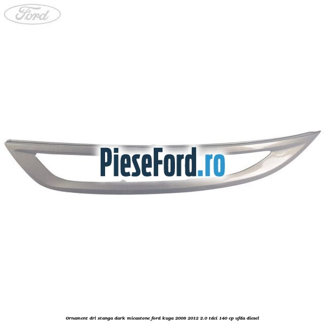 Ornament DRL stanga dark micastone Ford Kuga 2008-2012 2.0 TDCI 140 cp UFDA diesel