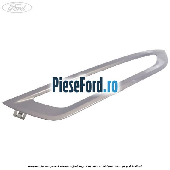 Ornament DRL stanga dark micastone Ford Kuga 2008-2012 2.0 TDCi 4x4 136 cp G6DG, UKDA diesel