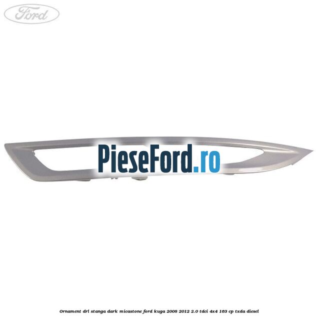 Ornament DRL stanga dark micastone Ford Kuga 2008-2012 2.0 TDCI 4x4 163 cp TXDA diesel
