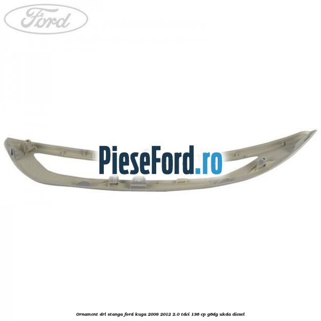 Ornament DRL stanga Ford Kuga 2008-2012 2.0 TDCi 136 cp G6DG, UKDA diesel
