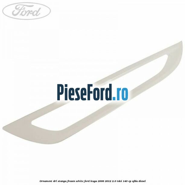 Ornament DRL stanga frozen white Ford Kuga 2008-2012 2.0 TDCI 140 cp UFDA diesel