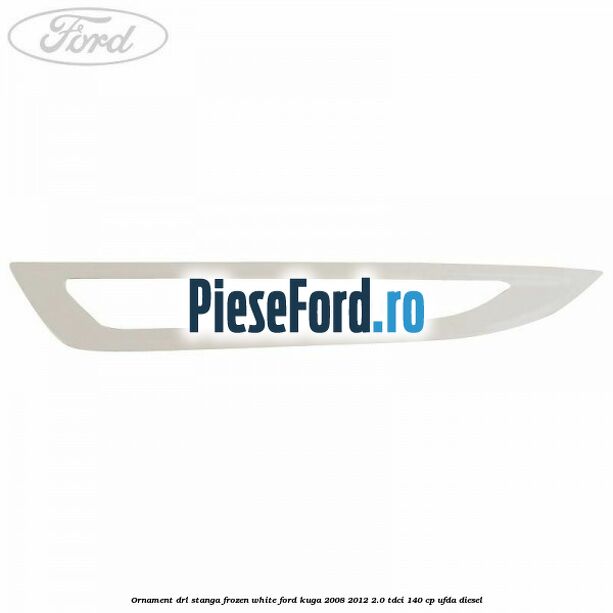 Ornament DRL stanga frozen white Ford Kuga 2008-2012 2.0 TDCI 140 cp Ornament DRL stanga frozen white Ford Kuga 2008-2012 2.0 TDCI 140 cp UFDA diesel