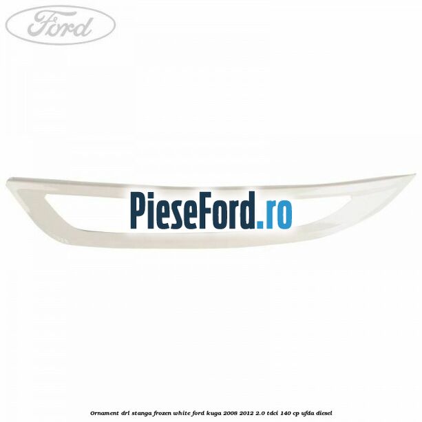 Ornament DRL stanga frozen white Ford Kuga 2008-2012 2.0 TDCI 140 cp Ornament DRL stanga frozen white Ford Kuga 2008-2012 2.0 TDCI 140 cp UFDA diesel