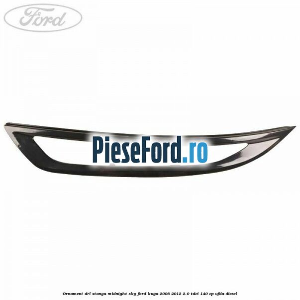 Ornament DRL stanga midnight sky Ford Kuga 2008-2012 2.0 TDCI 140 cp UFDA diesel
