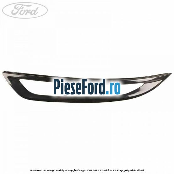 Ornament DRL stanga midnight sky Ford Kuga 2008-2012 2.0 TDCi 4x4 136 cp G6DG, UKDA diesel
