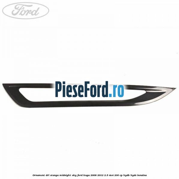 Ornament DRL stanga midnight sky Ford Kuga 2008-2012 2.5 4x4 200 cp HYDB, HYDC benzina