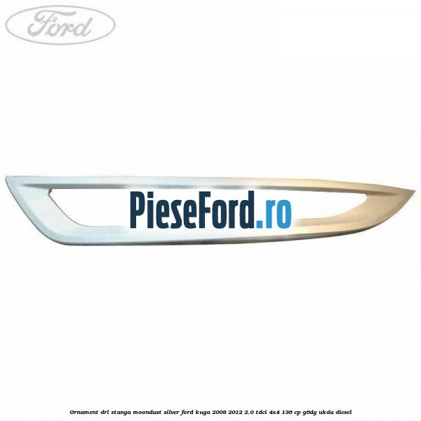 Ornament DRL stanga moondust silver Ford Kuga 2008-2012 2.0 TDCi 4x4 136 cp G6DG, UKDA diesel