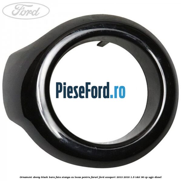 Ornament ebony black bara fata stanga cu locas pentru faruri Ford EcoSport 2013-2018 1.5 TDCi 90 cp UGJE diesel
