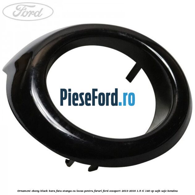 Ornament ebony black bara fata stanga cu locas pentru faruri Ford EcoSport 2013-2018 1.5 Ti 140 cp UEJB, UEJE benzina