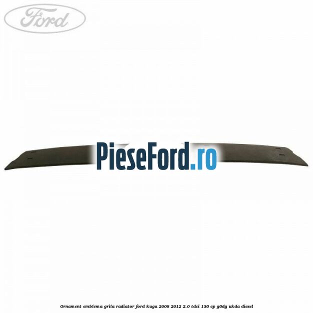 Ornament emblema grila radiator Ford Kuga 2008-2012 2.0 TDCi 136 cp Ornament emblema grila radiator Ford Kuga 2008-2012 2.0 TDCi 136 cp G6DG, UKDA diesel