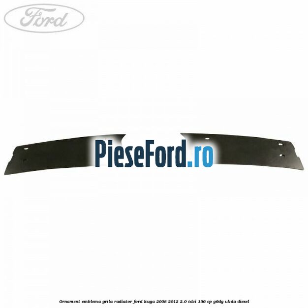 Ornament emblema grila radiator Ford Kuga 2008-2012 2.0 TDCi 136 cp Ornament emblema grila radiator Ford Kuga 2008-2012 2.0 TDCi 136 cp G6DG, UKDA diesel
