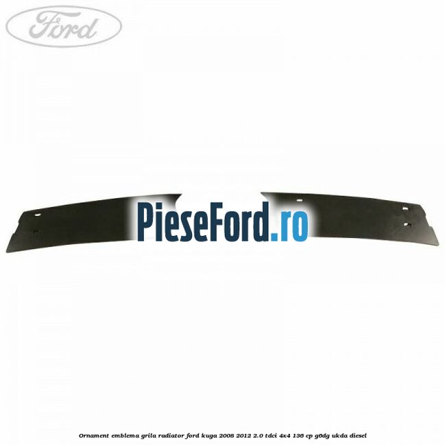 Ornament emblema grila radiator Ford Kuga 2008-2012 2.0 TDCi 4x4 136 cp G6DG, UKDA diesel