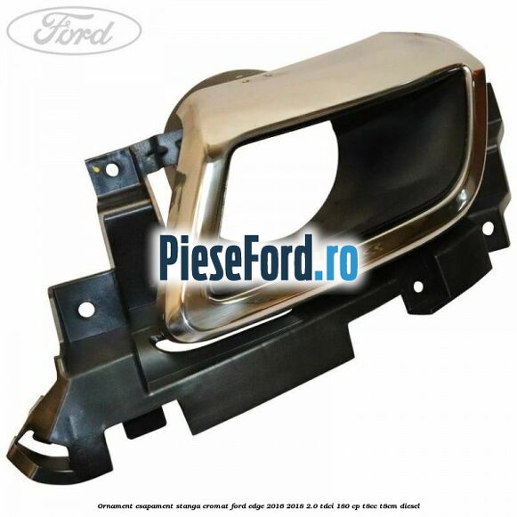 Ornament esapament stanga cromat Ford Edge 2016-2018 2.0 TDCi 180 cp T8CC, T8CM diesel