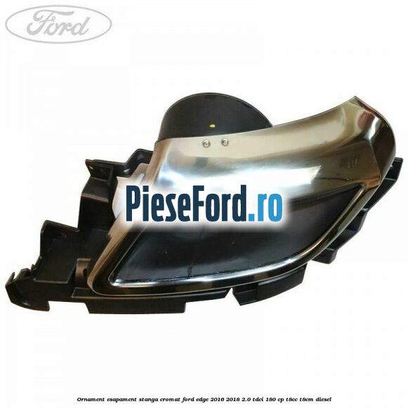 Ornament esapament stanga cromat Ford Edge 2016-2018 2.0 TDCi 180 cp T8CC, T8CM diesel