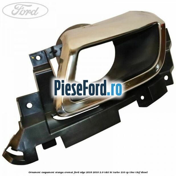 Ornament esapament stanga cromat Ford Edge 2016-2018 2.0 TDCi Bi-Turbo 210 cp T9CE, T9CF diesel