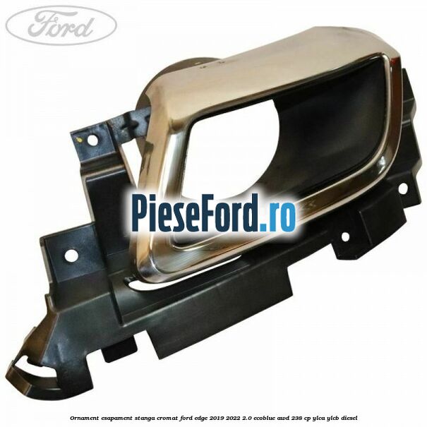 Ornament esapament stanga cromat Ford Edge 2019-2022 2.0 EcoBlue AWD 238 cp YLCA, YLCB diesel