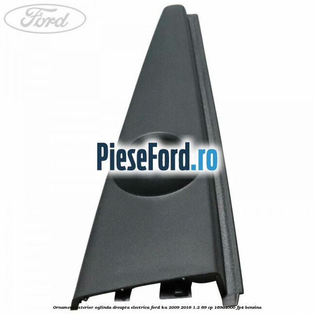 Ornament exterior oglinda dreapta electrica Ford Ka 2009-2016 1.2 69 cp 169A4000, FP4 benzina