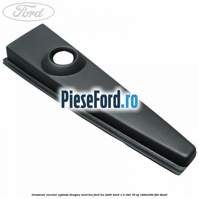 Ornament exterior oglinda dreapta electrica Ford Ka 2009-2016 1.3 TDCi 75 cp 169A1000, FD4 diesel